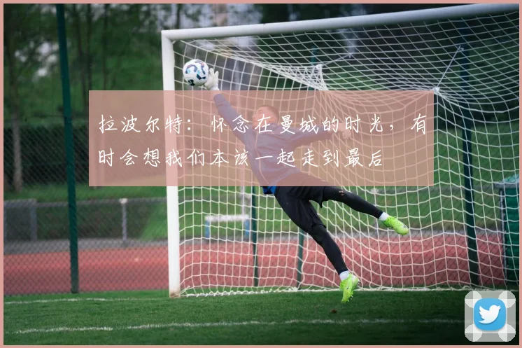 拉波尔特：怀念在曼城的时光，有时会想我们本该一起走到最后